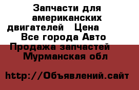 Запчасти для американских двигателей › Цена ­ 999 - Все города Авто » Продажа запчастей   . Мурманская обл.